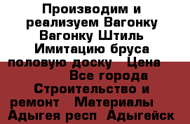 Производим и реализуем Вагонку,Вагонку-Штиль,Имитацию бруса,половую доску › Цена ­ 1 000 - Все города Строительство и ремонт » Материалы   . Адыгея респ.,Адыгейск г.